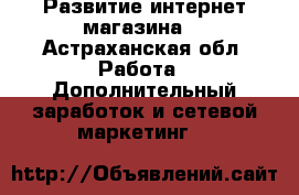 Развитие интернет магазина  - Астраханская обл. Работа » Дополнительный заработок и сетевой маркетинг   